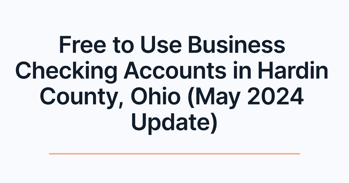Free to Use Business Checking Accounts in Hardin County, Ohio (May 2024 Update)